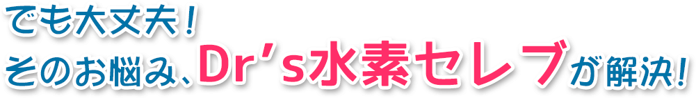 でも大丈夫！そのお悩みは、水素水より効果がある水素サプリの決定版、水素セレブが解決！